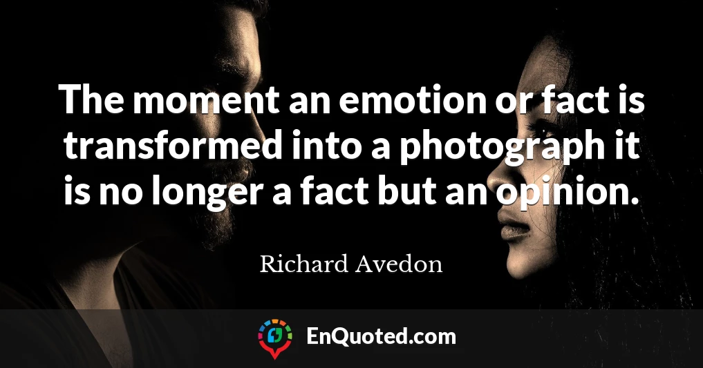 The moment an emotion or fact is transformed into a photograph it is no longer a fact but an opinion.
