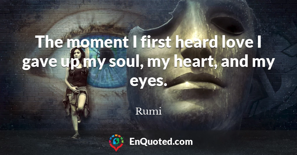 The moment I first heard love I gave up my soul, my heart, and my eyes.