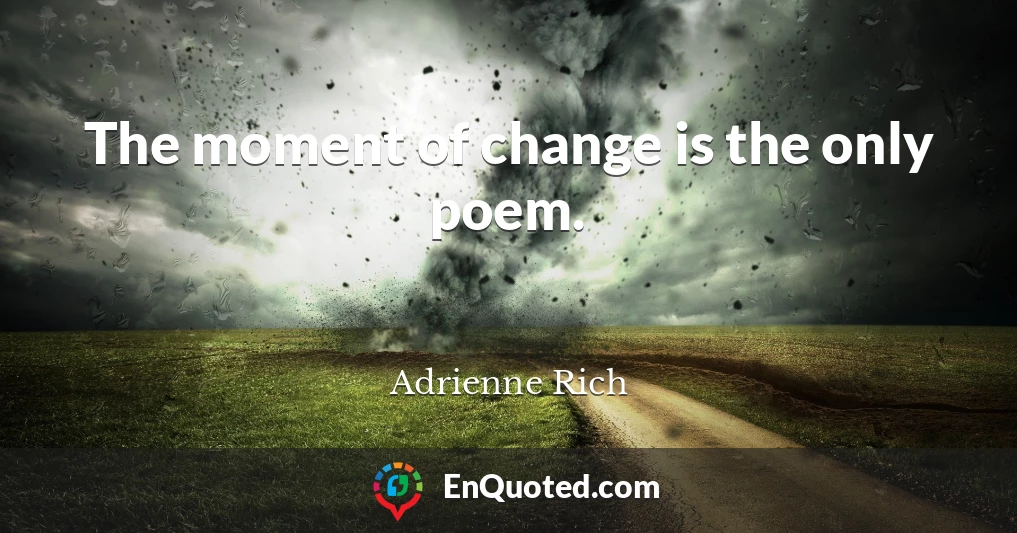 The moment of change is the only poem.