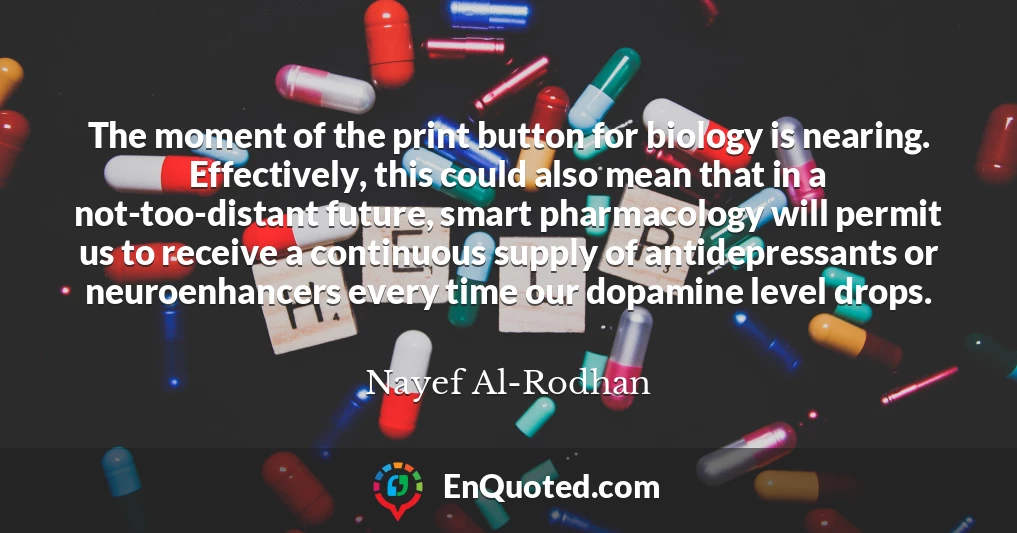 The moment of the print button for biology is nearing. Effectively, this could also mean that in a not-too-distant future, smart pharmacology will permit us to receive a continuous supply of antidepressants or neuroenhancers every time our dopamine level drops.