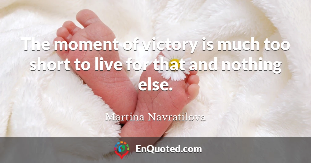 The moment of victory is much too short to live for that and nothing else.