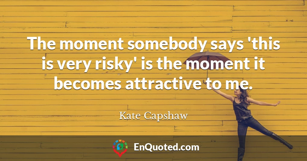 The moment somebody says 'this is very risky' is the moment it becomes attractive to me.