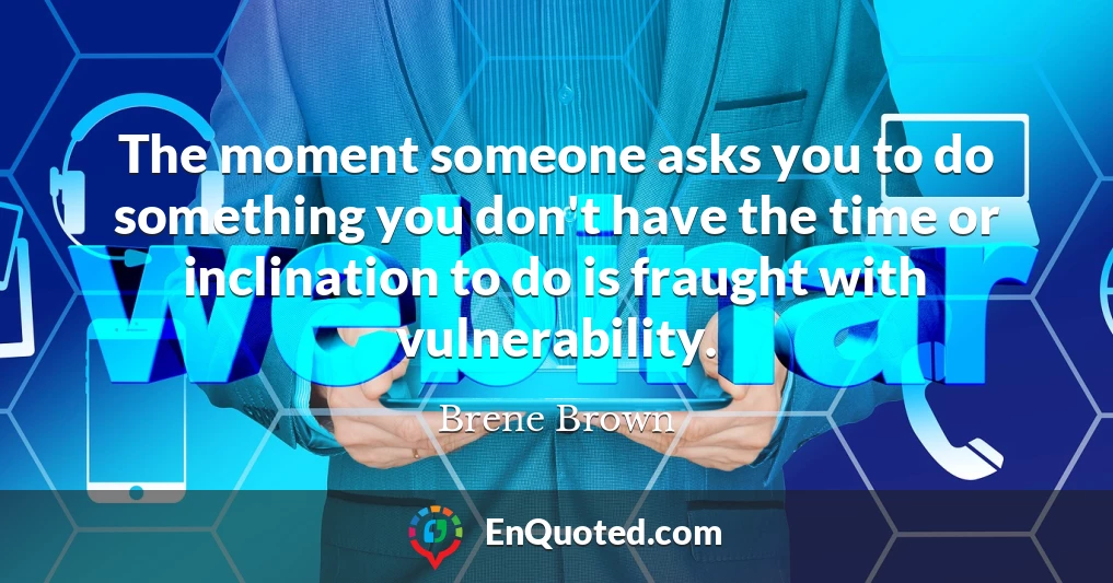 The moment someone asks you to do something you don't have the time or inclination to do is fraught with vulnerability.