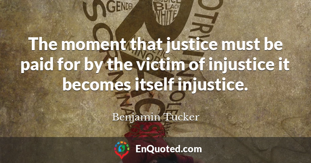 The moment that justice must be paid for by the victim of injustice it becomes itself injustice.