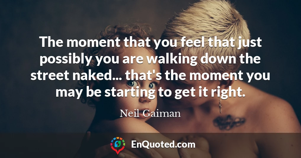 The moment that you feel that just possibly you are walking down the street naked... that's the moment you may be starting to get it right.