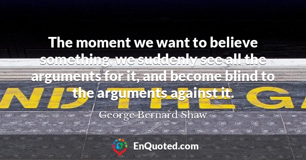 The moment we want to believe something, we suddenly see all the arguments for it, and become blind to the arguments against it.