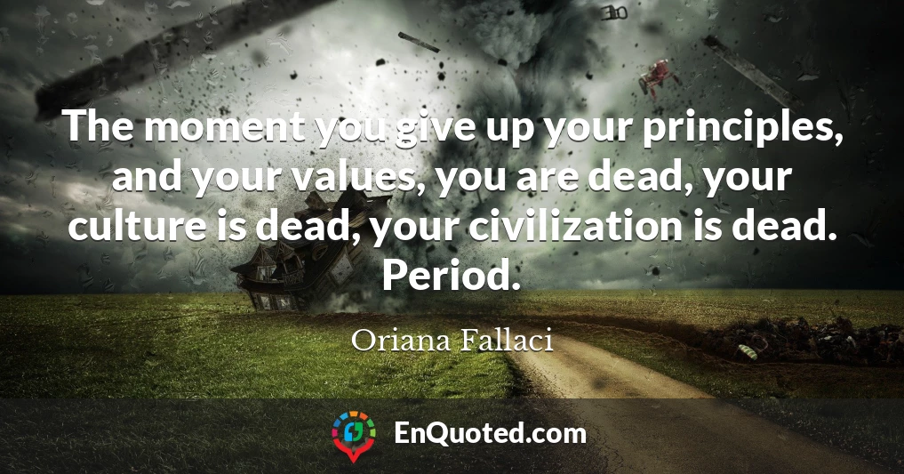 The moment you give up your principles, and your values, you are dead, your culture is dead, your civilization is dead. Period.