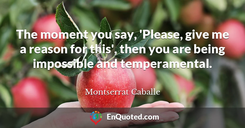 The moment you say, 'Please, give me a reason for this', then you are being impossible and temperamental.