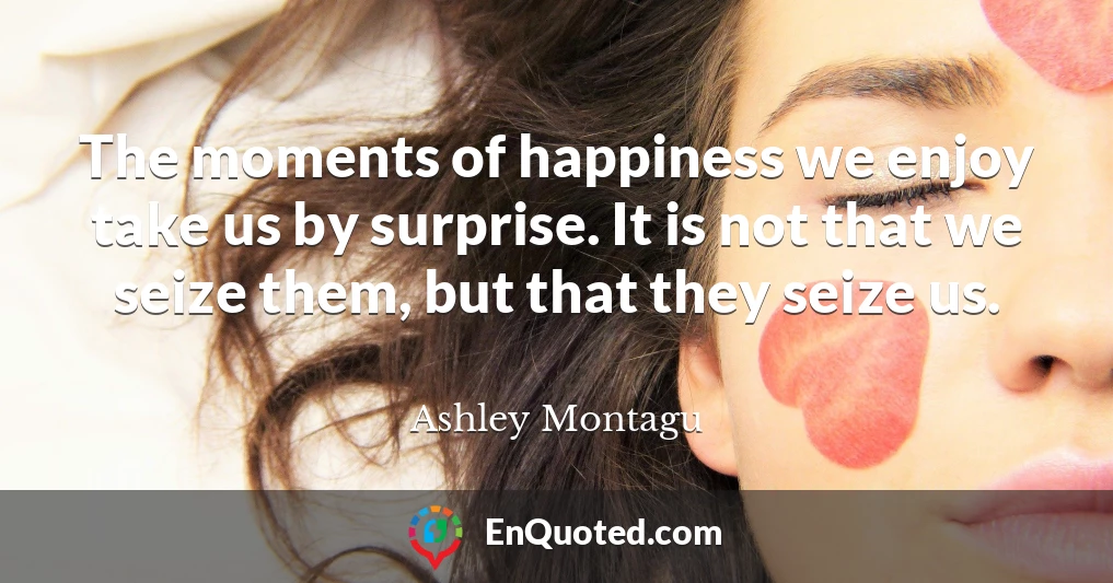 The moments of happiness we enjoy take us by surprise. It is not that we seize them, but that they seize us.