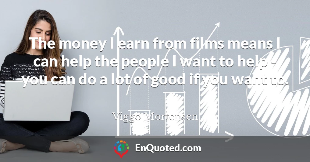 The money I earn from films means I can help the people I want to help - you can do a lot of good if you want to.