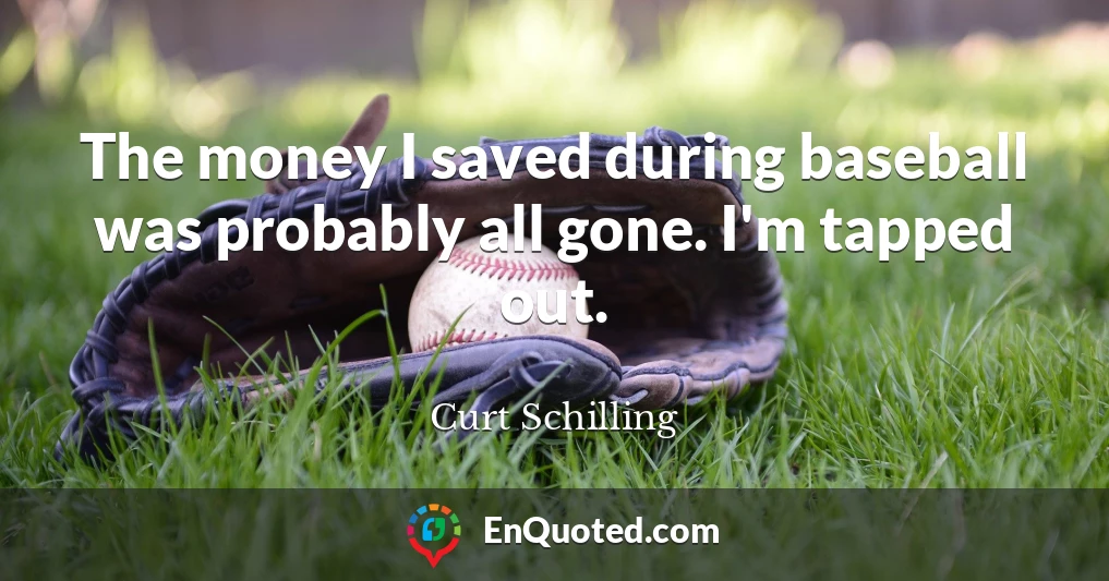 The money I saved during baseball was probably all gone. I'm tapped out.