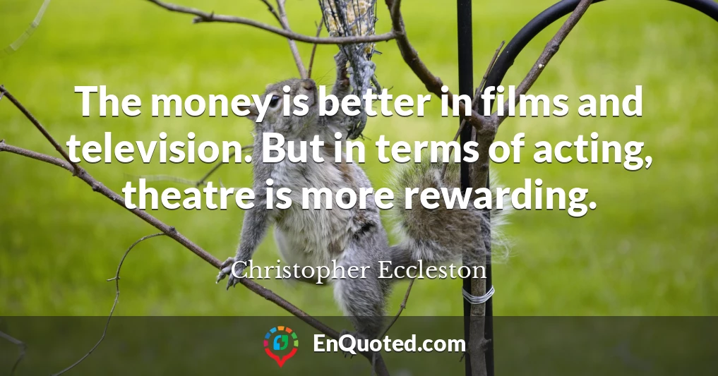 The money is better in films and television. But in terms of acting, theatre is more rewarding.