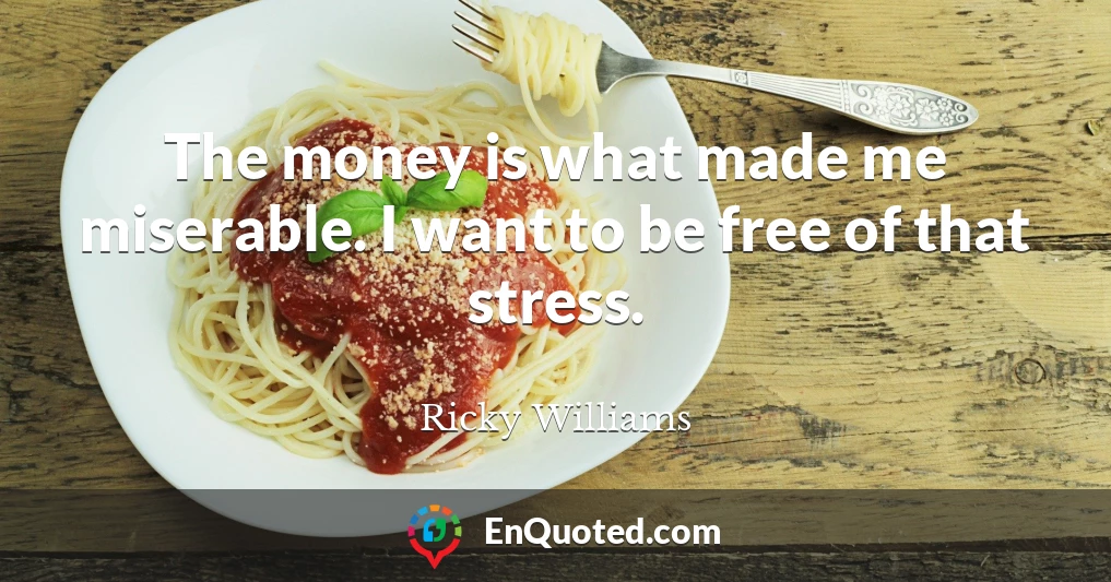 The money is what made me miserable. I want to be free of that stress.