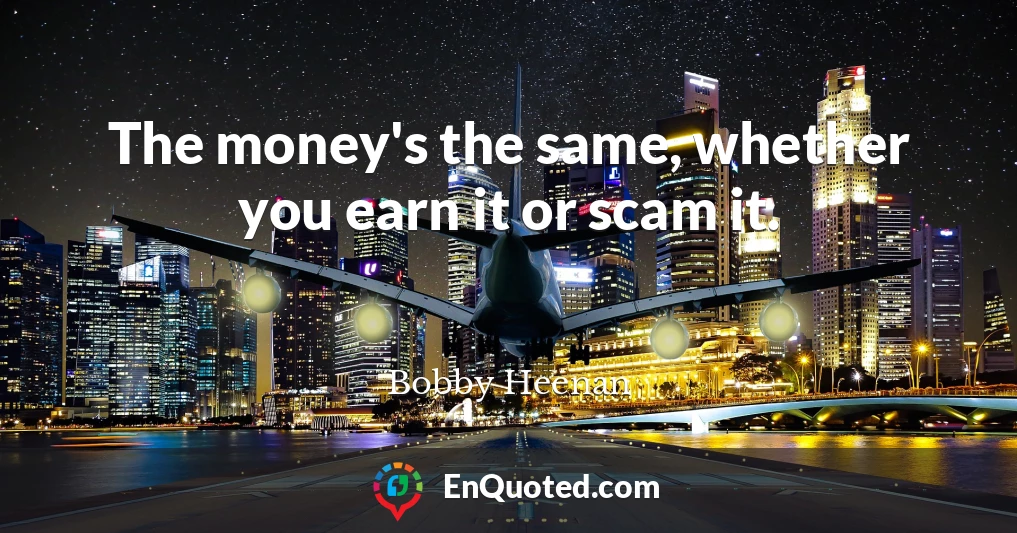 The money's the same, whether you earn it or scam it.