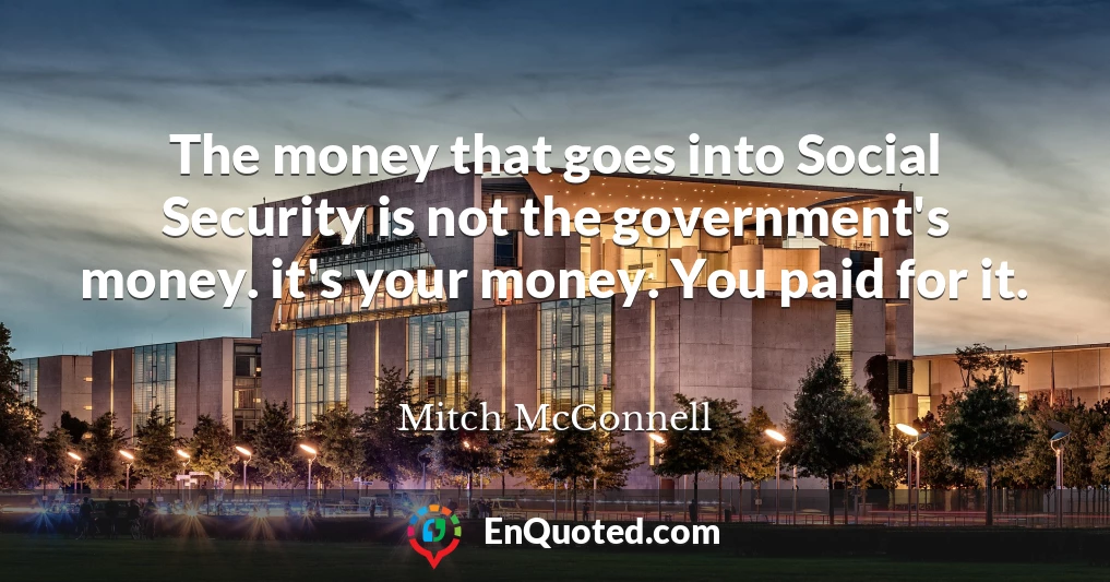 The money that goes into Social Security is not the government's money. it's your money. You paid for it.