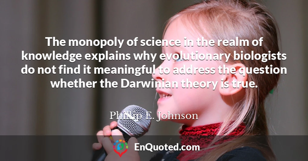 The monopoly of science in the realm of knowledge explains why evolutionary biologists do not find it meaningful to address the question whether the Darwinian theory is true.