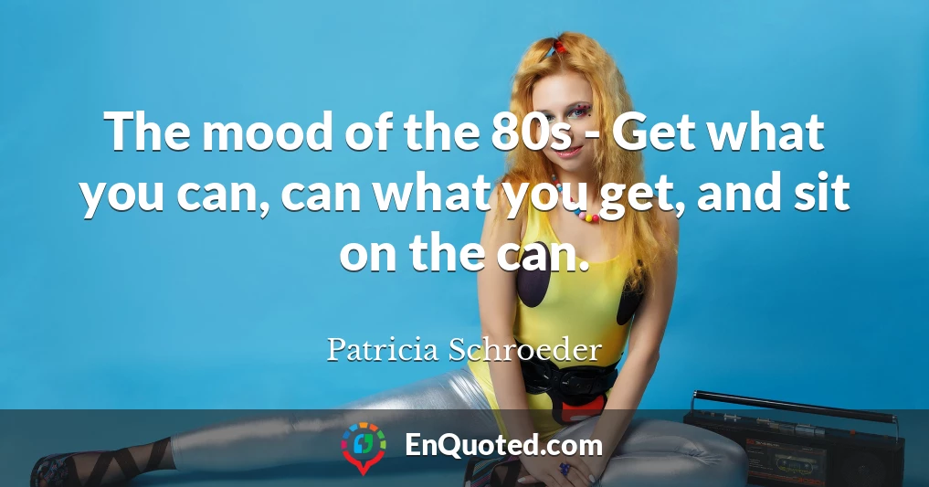 The mood of the 80s - Get what you can, can what you get, and sit on the can.