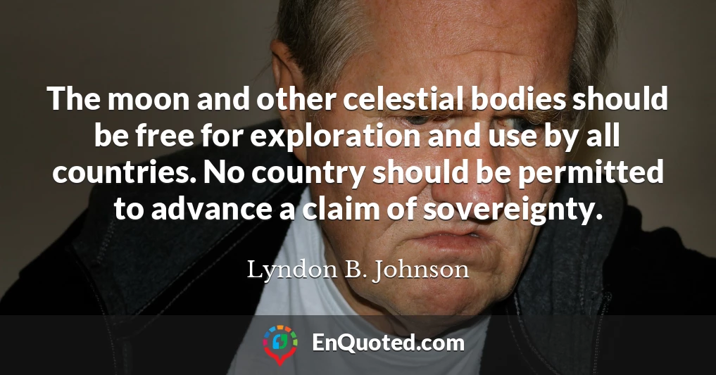 The moon and other celestial bodies should be free for exploration and use by all countries. No country should be permitted to advance a claim of sovereignty.