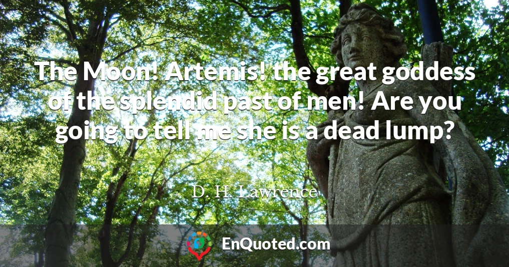 The Moon! Artemis! the great goddess of the splendid past of men! Are you going to tell me she is a dead lump?
