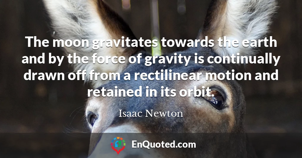The moon gravitates towards the earth and by the force of gravity is continually drawn off from a rectilinear motion and retained in its orbit.