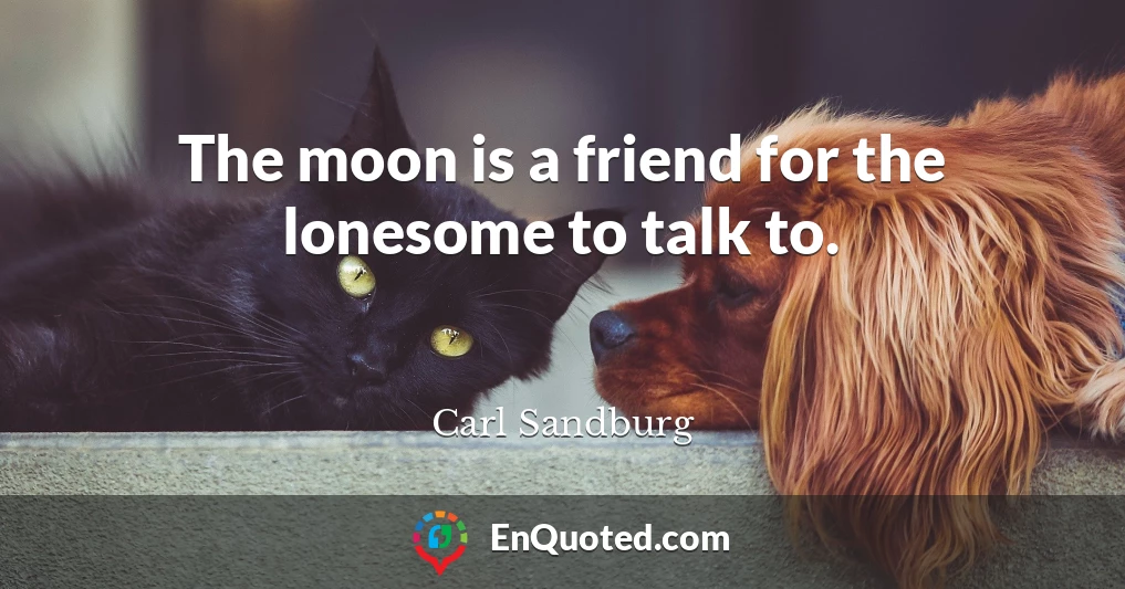 The moon is a friend for the lonesome to talk to.