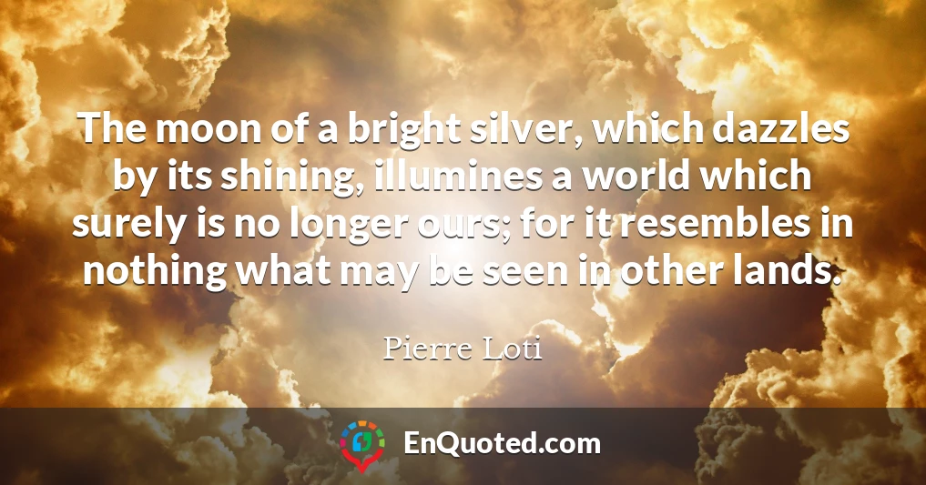 The moon of a bright silver, which dazzles by its shining, illumines a world which surely is no longer ours; for it resembles in nothing what may be seen in other lands.