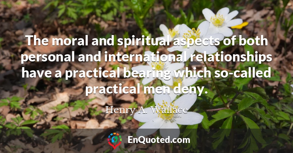 The moral and spiritual aspects of both personal and international relationships have a practical bearing which so-called practical men deny.
