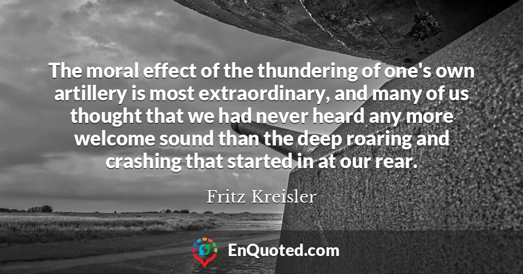 The moral effect of the thundering of one's own artillery is most extraordinary, and many of us thought that we had never heard any more welcome sound than the deep roaring and crashing that started in at our rear.