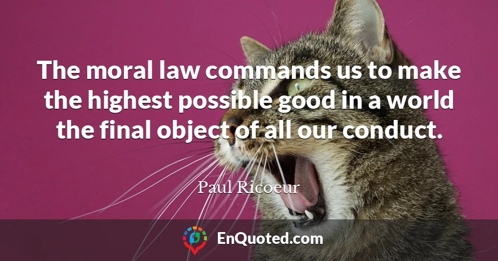 The moral law commands us to make the highest possible good in a world the final object of all our conduct.