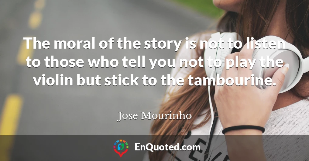 The moral of the story is not to listen to those who tell you not to play the violin but stick to the tambourine.