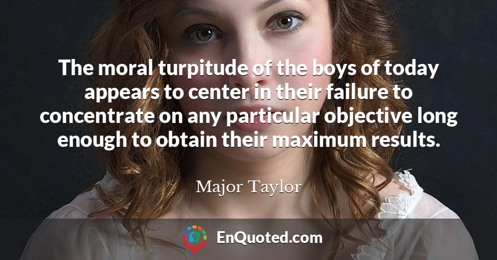 The moral turpitude of the boys of today appears to center in their failure to concentrate on any particular objective long enough to obtain their maximum results.