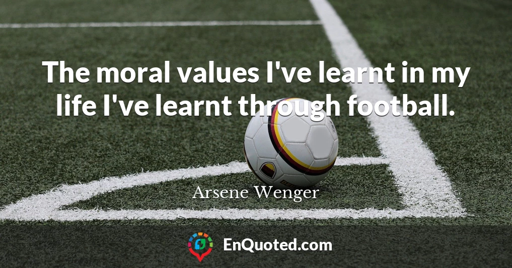 The moral values I've learnt in my life I've learnt through football.