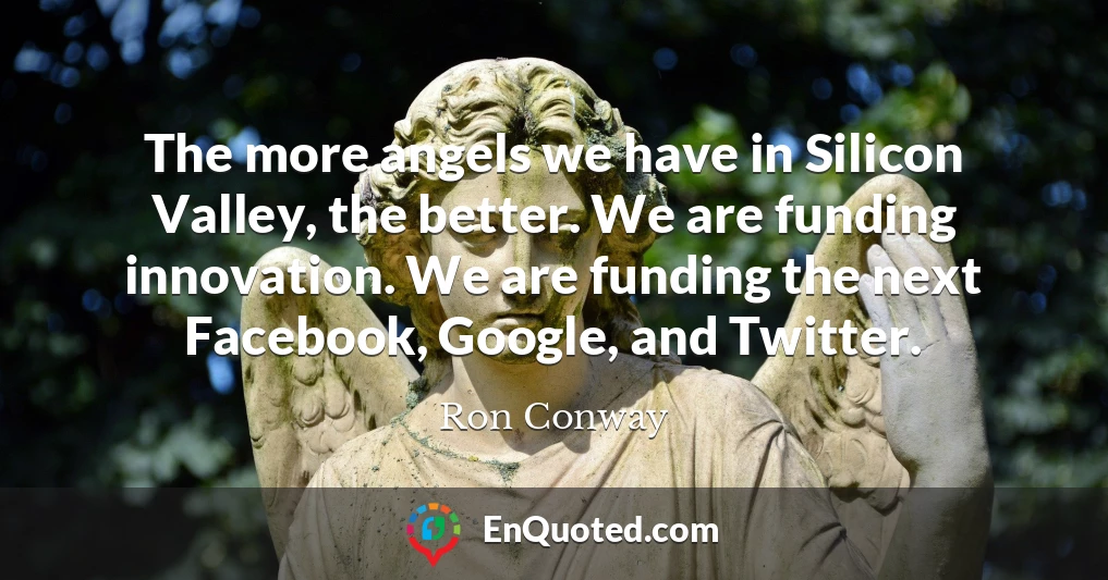 The more angels we have in Silicon Valley, the better. We are funding innovation. We are funding the next Facebook, Google, and Twitter.