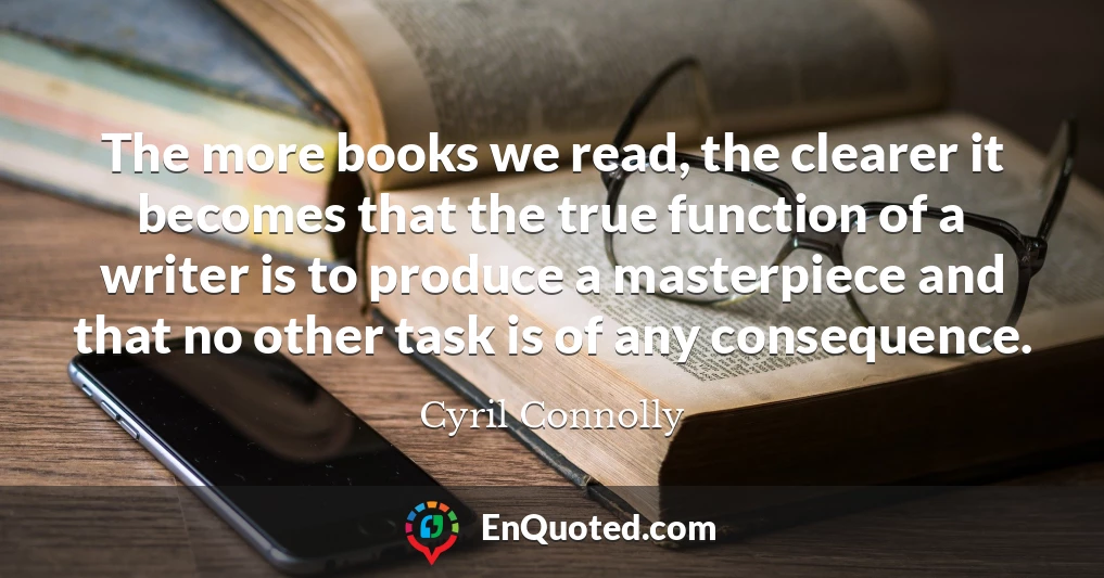 The more books we read, the clearer it becomes that the true function of a writer is to produce a masterpiece and that no other task is of any consequence.