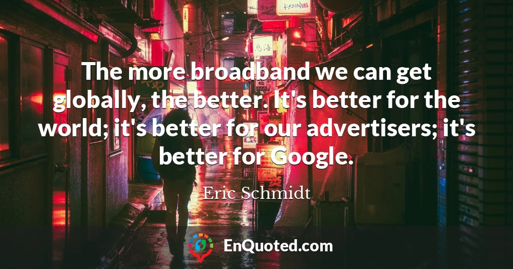 The more broadband we can get globally, the better. It's better for the world; it's better for our advertisers; it's better for Google.