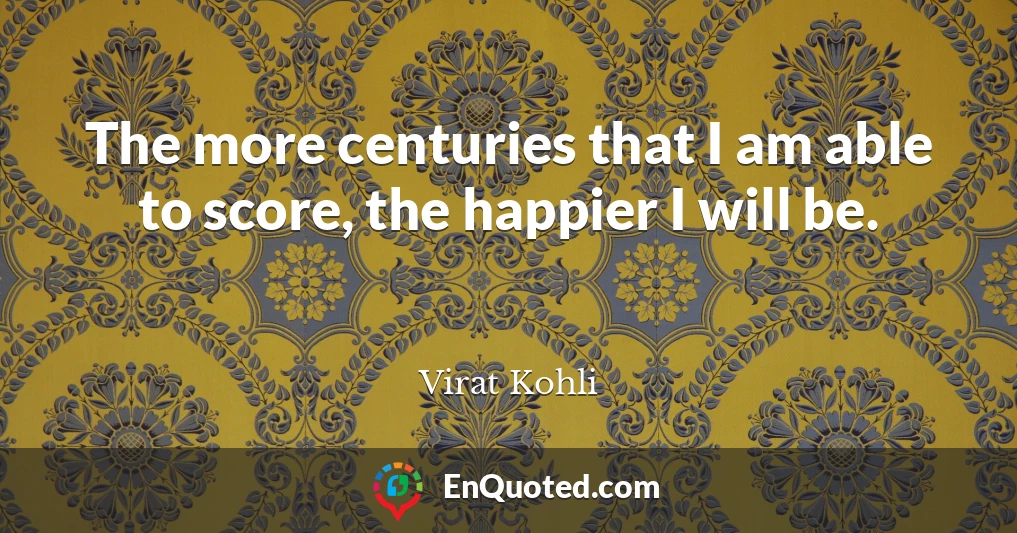 The more centuries that I am able to score, the happier I will be.