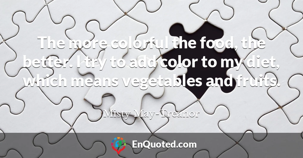 The more colorful the food, the better. I try to add color to my diet, which means vegetables and fruits.