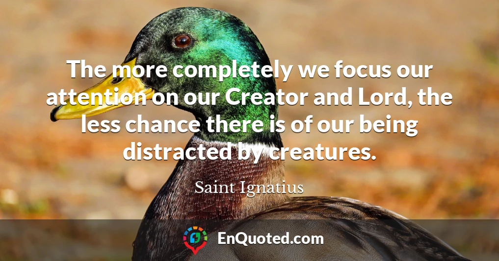 The more completely we focus our attention on our Creator and Lord, the less chance there is of our being distracted by creatures.