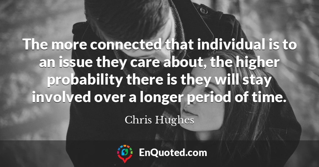 The more connected that individual is to an issue they care about, the higher probability there is they will stay involved over a longer period of time.