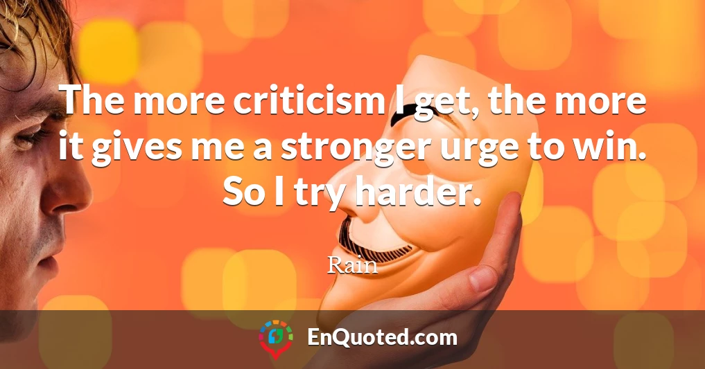 The more criticism I get, the more it gives me a stronger urge to win. So I try harder.