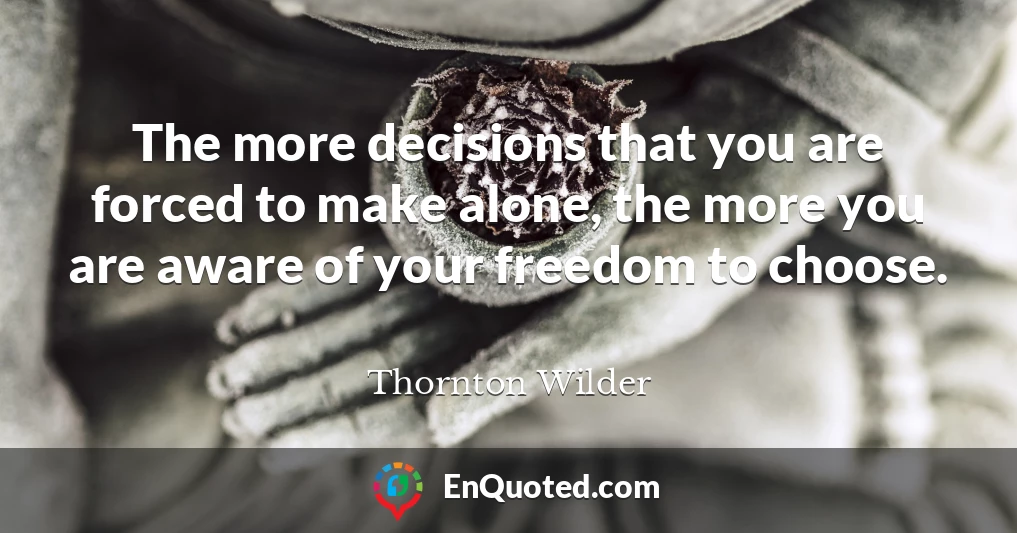 The more decisions that you are forced to make alone, the more you are aware of your freedom to choose.