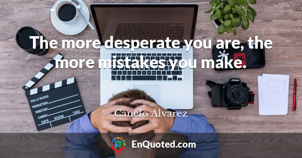 The more desperate you are, the more mistakes you make.