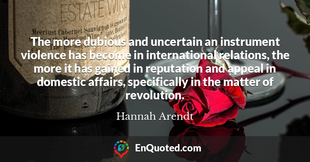 The more dubious and uncertain an instrument violence has become in international relations, the more it has gained in reputation and appeal in domestic affairs, specifically in the matter of revolution.