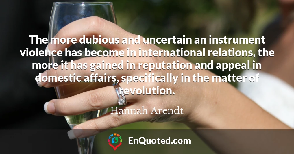 The more dubious and uncertain an instrument violence has become in international relations, the more it has gained in reputation and appeal in domestic affairs, specifically in the matter of revolution.