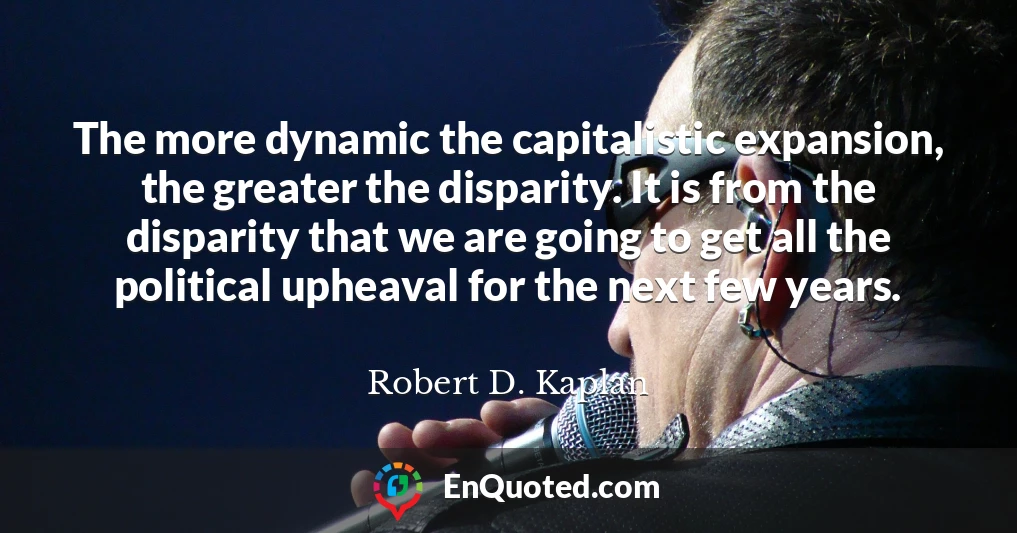 The more dynamic the capitalistic expansion, the greater the disparity. It is from the disparity that we are going to get all the political upheaval for the next few years.