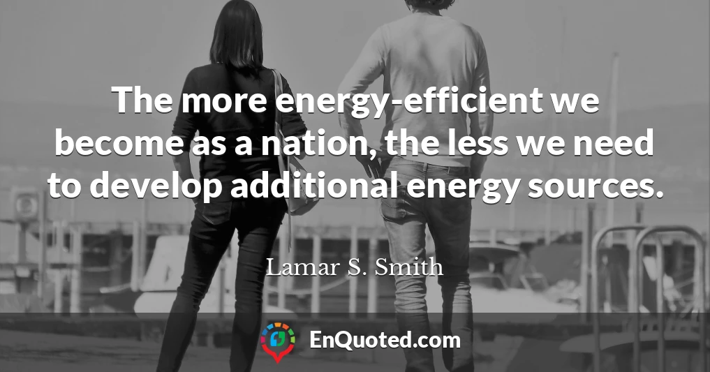 The more energy-efficient we become as a nation, the less we need to develop additional energy sources.
