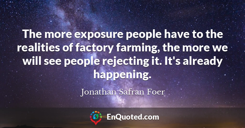 The more exposure people have to the realities of factory farming, the more we will see people rejecting it. It's already happening.