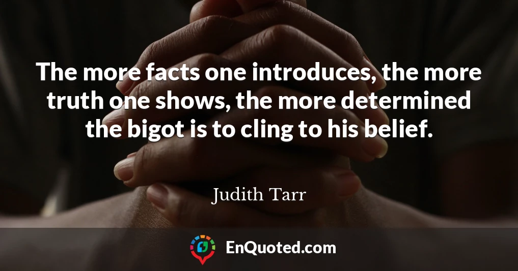 The more facts one introduces, the more truth one shows, the more determined the bigot is to cling to his belief.
