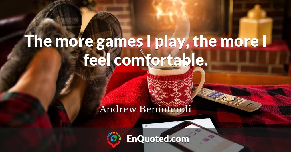 The more games I play, the more I feel comfortable.