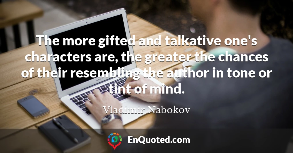 The more gifted and talkative one's characters are, the greater the chances of their resembling the author in tone or tint of mind.